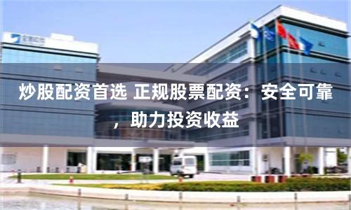炒股配资首选 正规股票配资：安全可靠，助力投资收益
