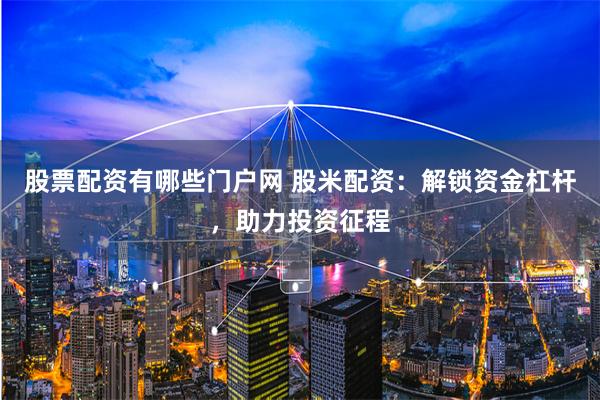 股票配资有哪些门户网 股米配资：解锁资金杠杆，助力投资征程