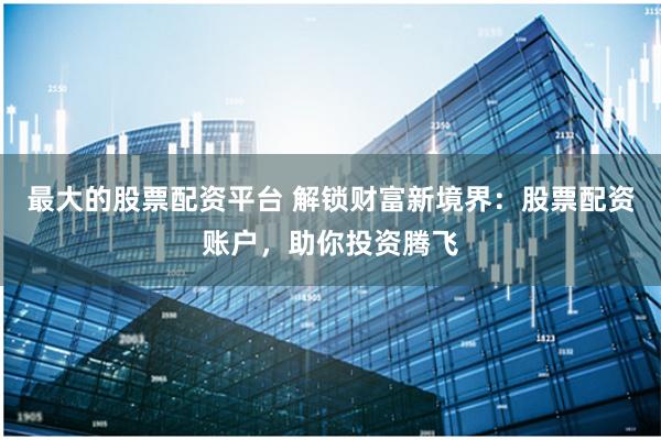 最大的股票配资平台 解锁财富新境界：股票配资账户，助你投资腾飞