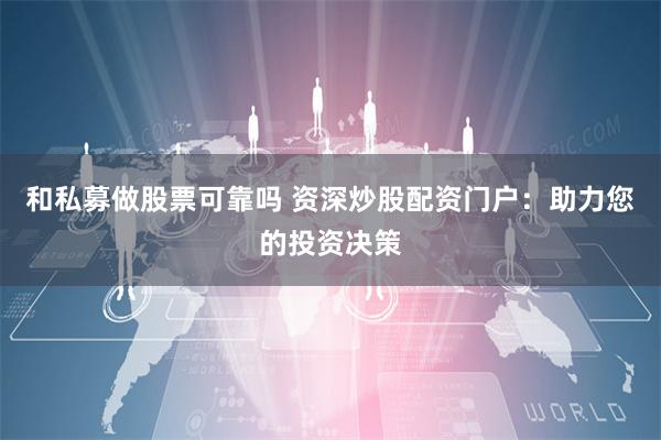和私募做股票可靠吗 资深炒股配资门户：助力您的投资决策