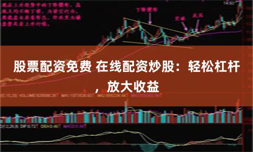 股票配资免费 在线配资炒股：轻松杠杆，放大收益