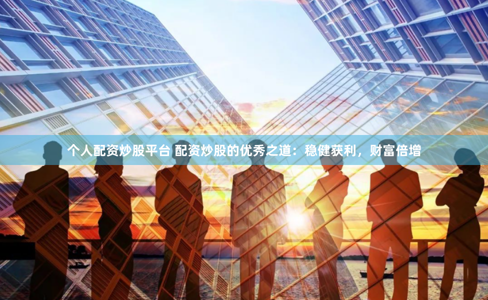 个人配资炒股平台 配资炒股的优秀之道：稳健获利，财富倍增