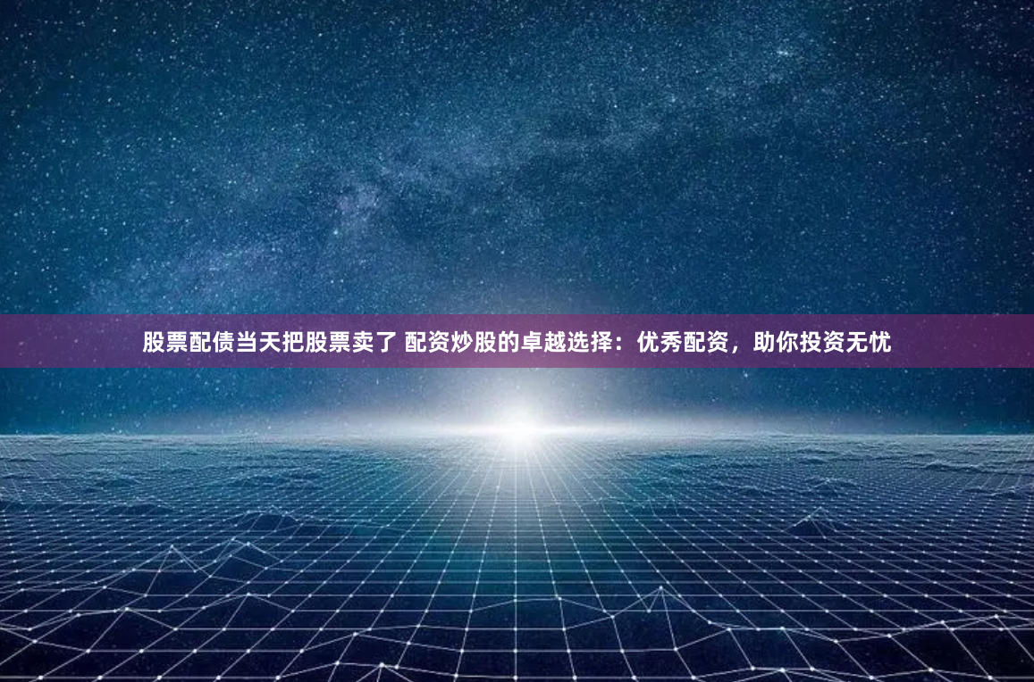 股票配债当天把股票卖了 配资炒股的卓越选择：优秀配资，助你投资无忧