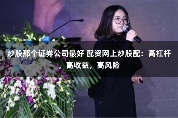 炒股那个证券公司最好 配资网上炒股配：高杠杆，高收益，高风险