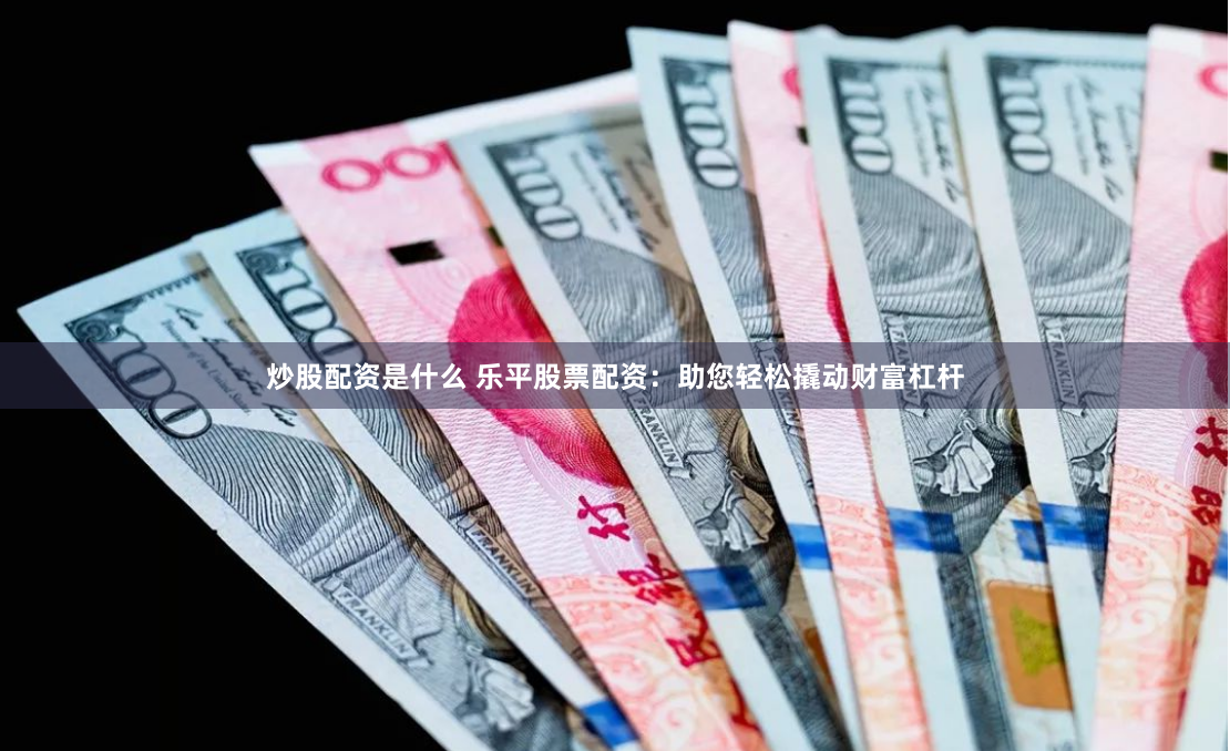 炒股配资是什么 乐平股票配资:助您轻松撬动财富杠杆