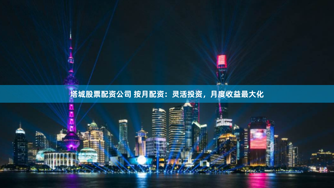 塔城股票配资公司 按月配资：灵活投资，月度收益最大化