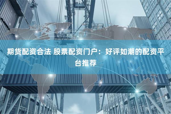 期货配资合法 股票配资门户：好评如潮的配资平台推荐