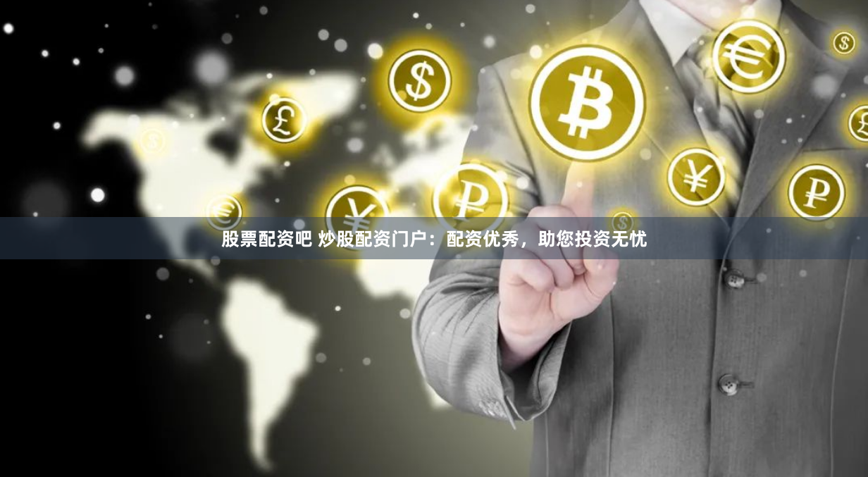 股票配资吧 炒股配资门户：配资优秀，助您投资无忧