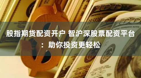 股指期货配资开户 智沪深股票配资平台：助你投资更轻松