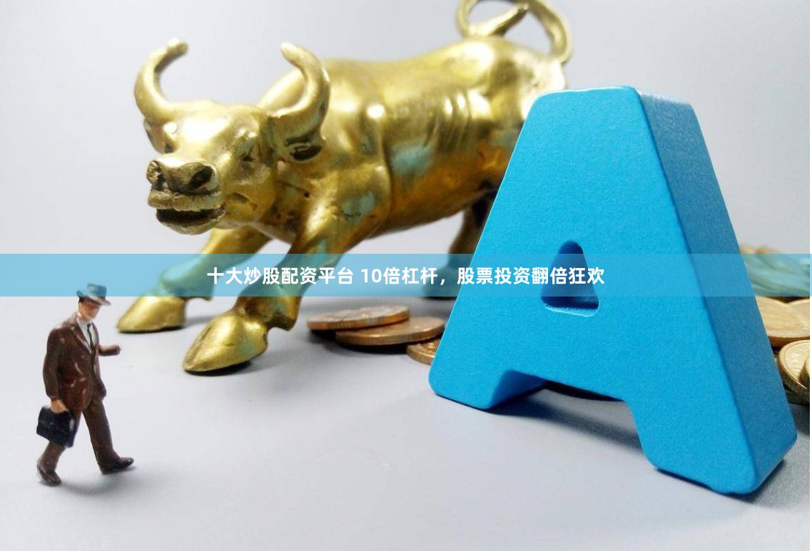 十大炒股配资平台 10倍杠杆,股票投资翻倍狂欢