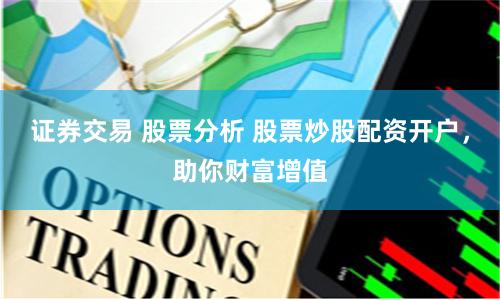 证券交易 股票分析 股票炒股配资开户，助你财富增值