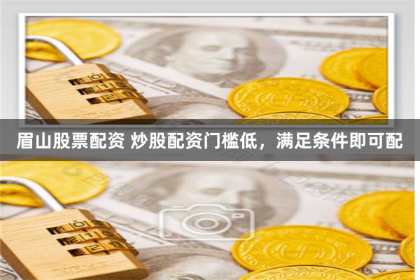 眉山股票配资 炒股配资门槛低，满足条件即可配