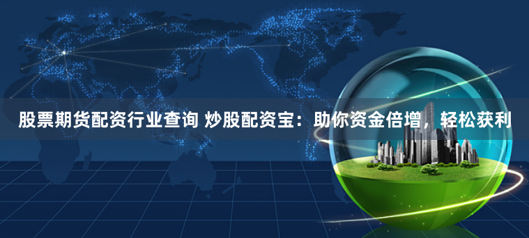 股票期货配资行业查询 炒股配资宝：助你资金倍增，轻松获利