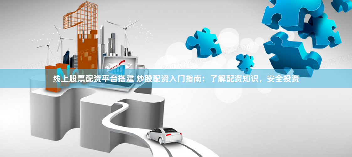 线上股票配资平台搭建 炒股配资入门指南：了解配资知识，安全投资