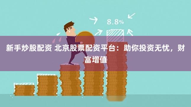 新手炒股配资 北京股票配资平台：助你投资无忧，财富增值