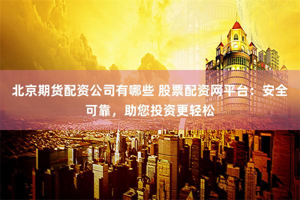 北京期货配资公司有哪些 股票配资网平台：安全可靠，助您投资更轻松