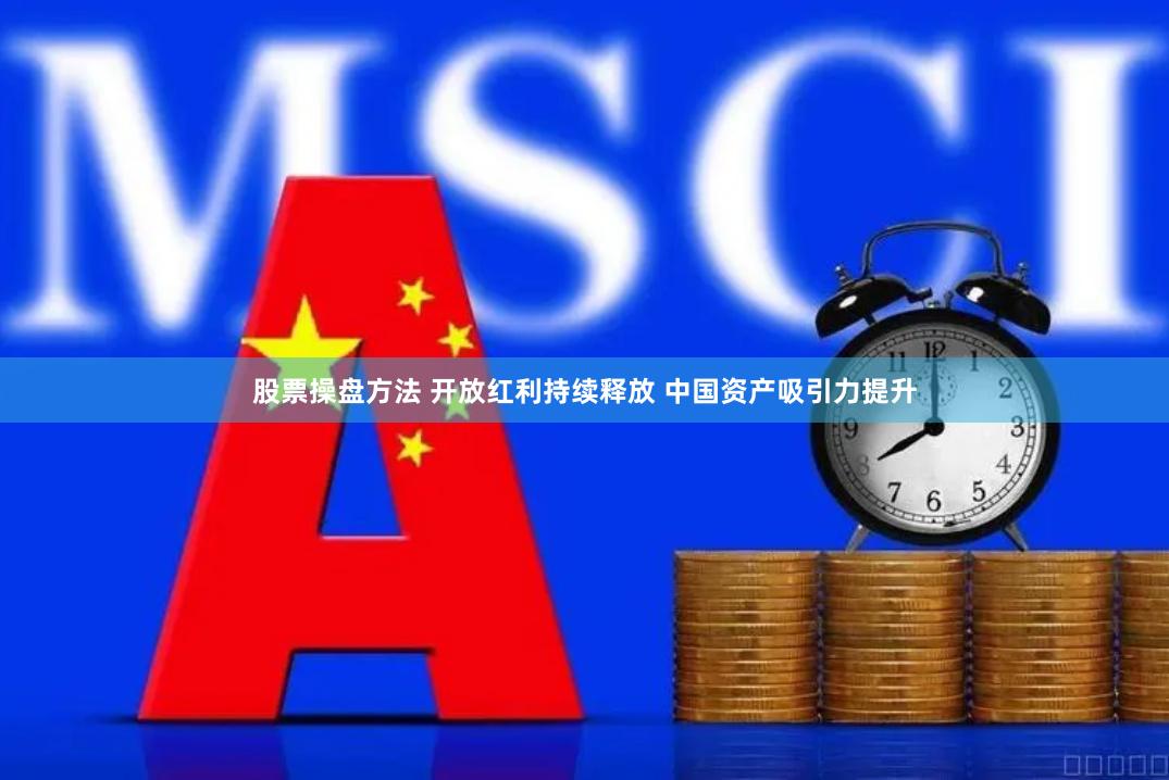 股票操盘方法 开放红利持续释放 中国资产吸引力提升