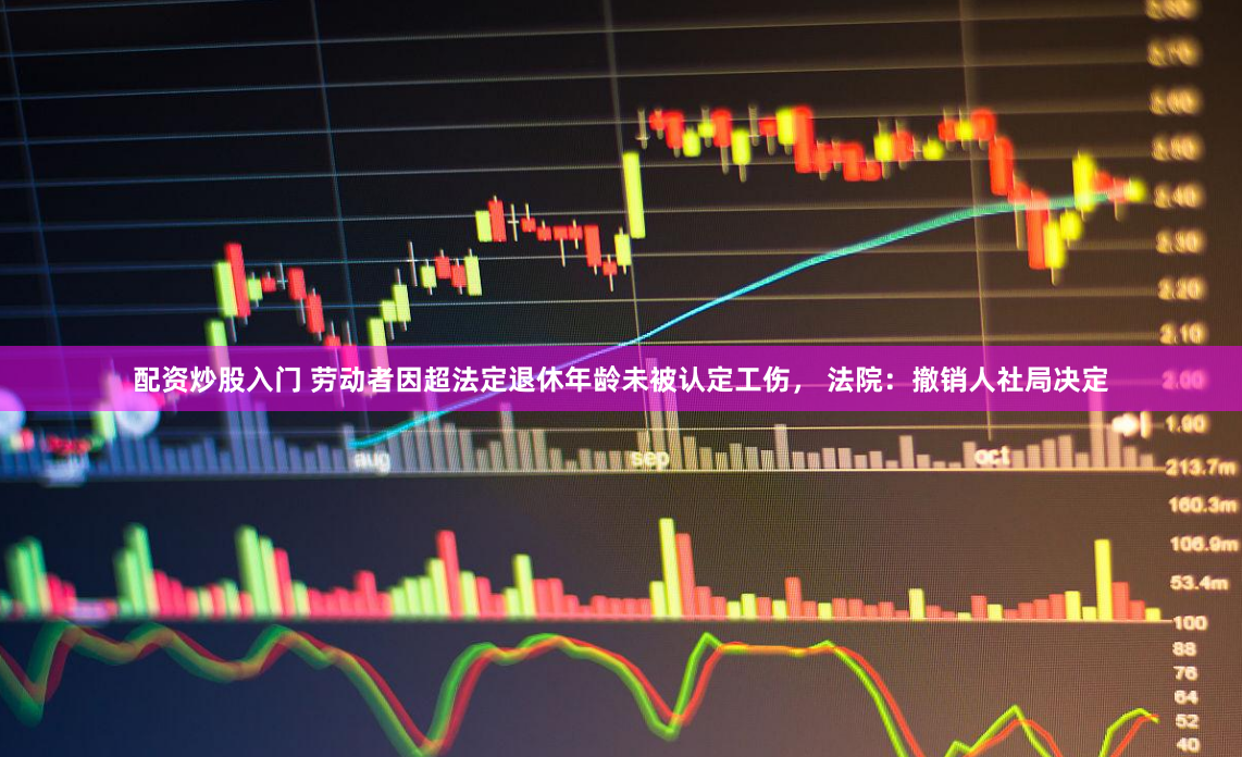 配资炒股入门 劳动者因超法定退休年龄未被认定工伤, 法院:撤销人社局决定