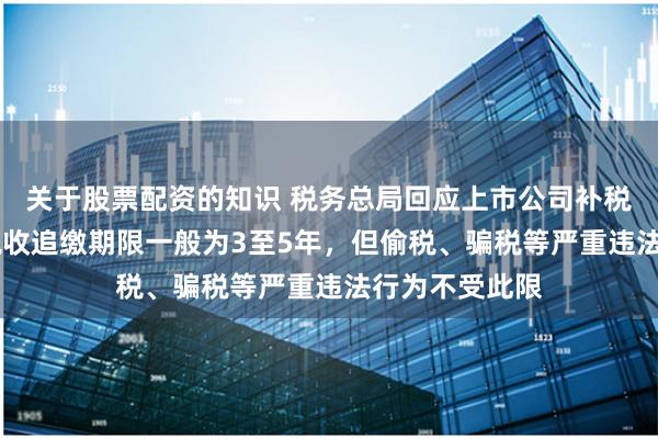 关于股票配资的知识 税务总局回应上市公司补税风波 专家：税收追缴期限一般为3至5年，但偷税、骗税等严重违法行为不受此限