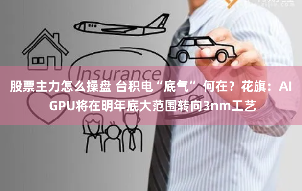 股票主力怎么操盘 台积电“底气” 何在？花旗：AI GPU将在明年底大范围转向3nm工艺