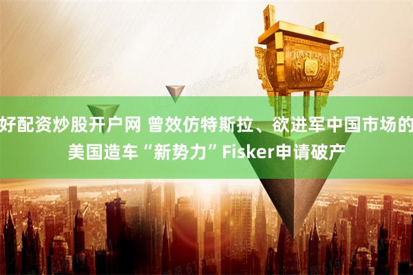 好配资炒股开户网 曾效仿特斯拉、欲进军中国市场的美国造车“新势力”Fisker申请破产