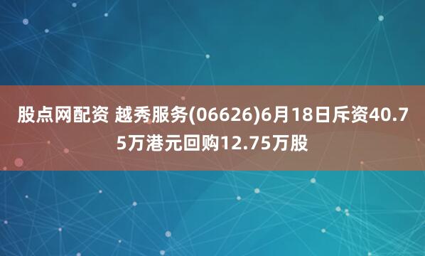股点网配资 越秀服务(06626)6月18日斥资40.75万港元回购12.75万股