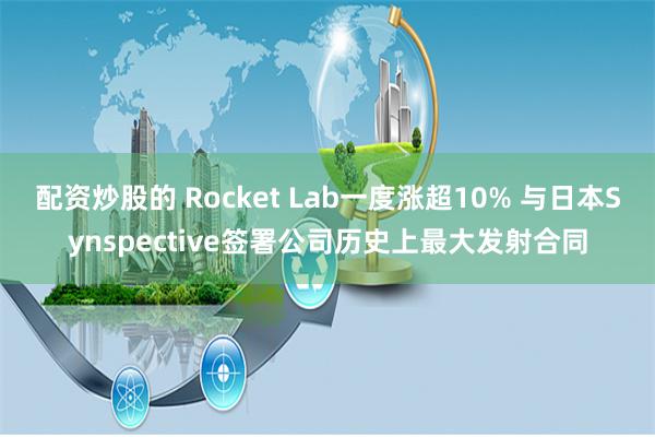配资炒股的 Rocket Lab一度涨超10% 与日本Synspective签署公司历史上最大发射合同