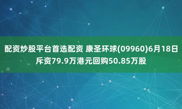 配资炒股平台首选配资 康圣环球(09960)6月18日斥资79.9万港元回购50.85万股