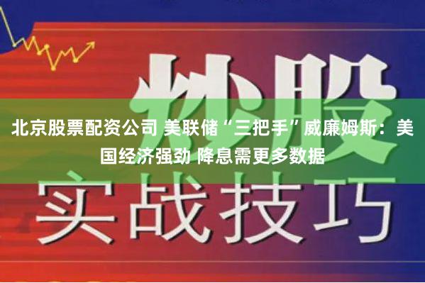 北京股票配资公司 美联储“三把手”威廉姆斯：美国经济强劲 降息需更多数据