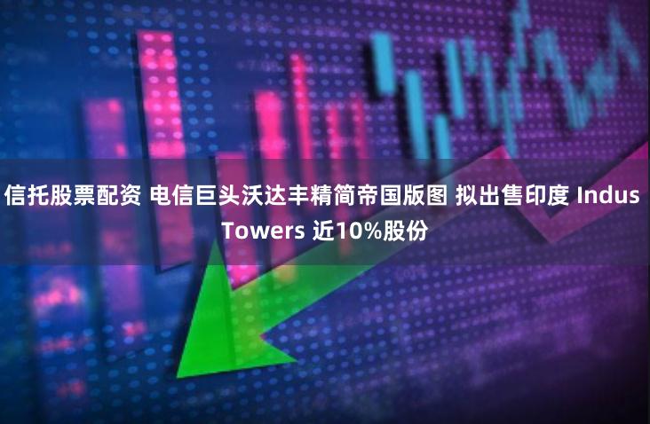信托股票配资 电信巨头沃达丰精简帝国版图 拟出售印度 Indus Towers 近10%股份