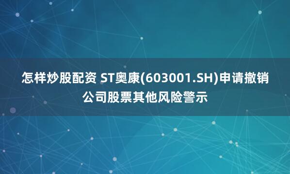 怎样炒股配资 ST奥康(603001.SH)申请撤销公司股票其他风险警示