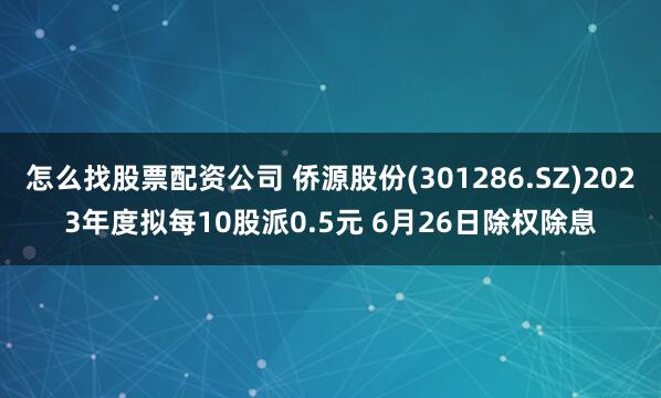 怎么找股票配资公司 侨源股份(301286.SZ)2023年度拟每10股派0.5元 6月26日除权除息