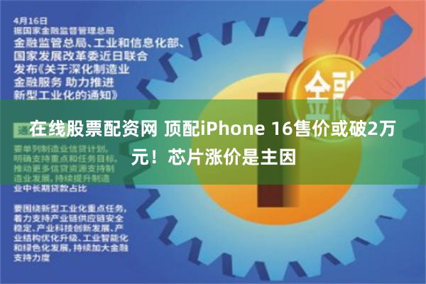 在线股票配资网 顶配iPhone 16售价或破2万元！芯片涨价是主因