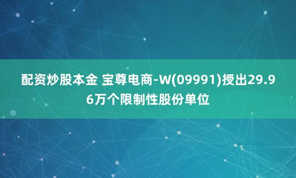 配资炒股本金 宝尊电商-W(09991)授出29.96万个限制性股份单位