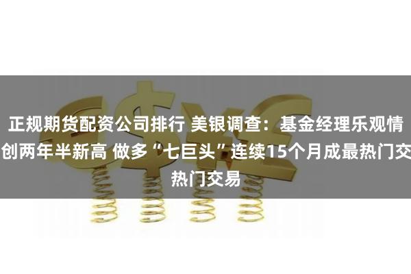 正规期货配资公司排行 美银调查：基金经理乐观情绪创两年半新高 做多“七巨头”连续15个月成最热门交易