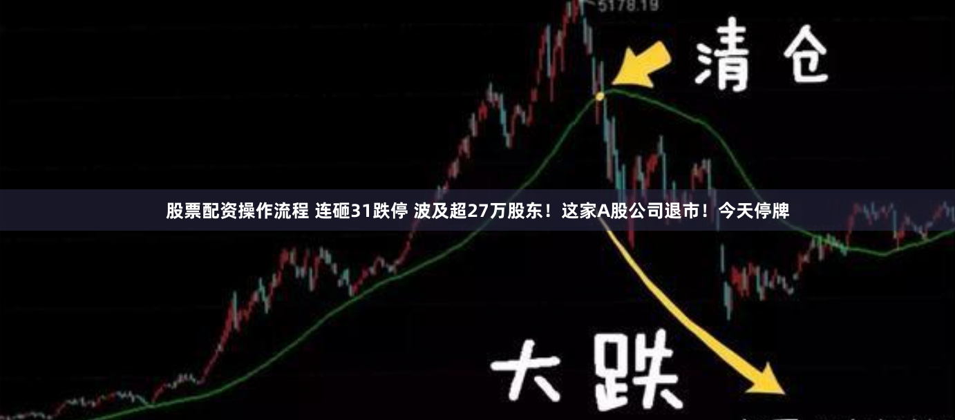 股票配资操作流程 连砸31跌停 波及超27万股东！这家A股公司退市！今天停牌