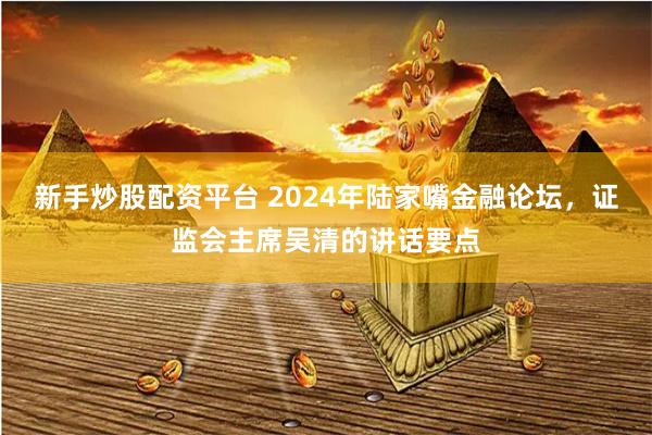 新手炒股配资平台 2024年陆家嘴金融论坛，证监会主席吴清的讲话要点