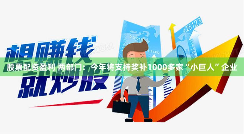 股票配资盈利 两部门：今年将支持奖补1000多家“小巨人”企业