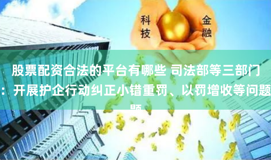 股票配资合法的平台有哪些 司法部等三部门：开展护企行动纠正小错重罚、以罚增收等问题