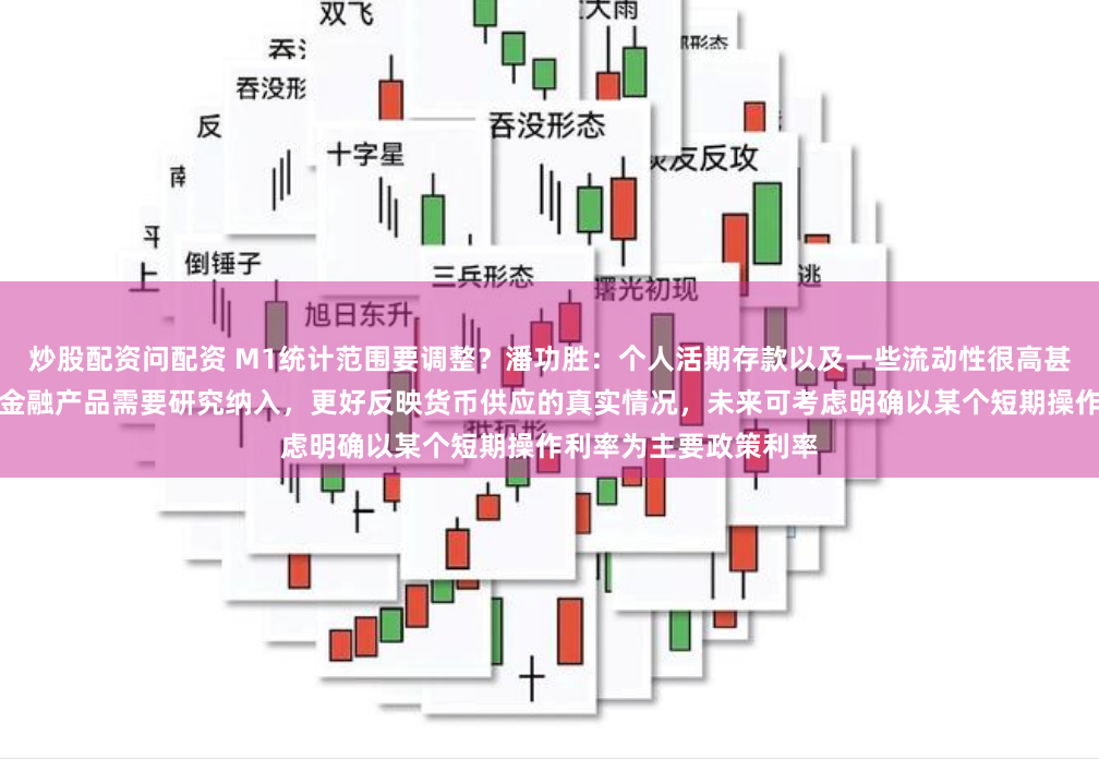 炒股配资问配资 M1统计范围要调整？潘功胜：个人活期存款以及一些流动性很高甚至直接有支付功能的金融产品需要研究纳入，更好反映货币供应的真实情况，未来可考虑明确以某个短期操作利率为主要政策利率