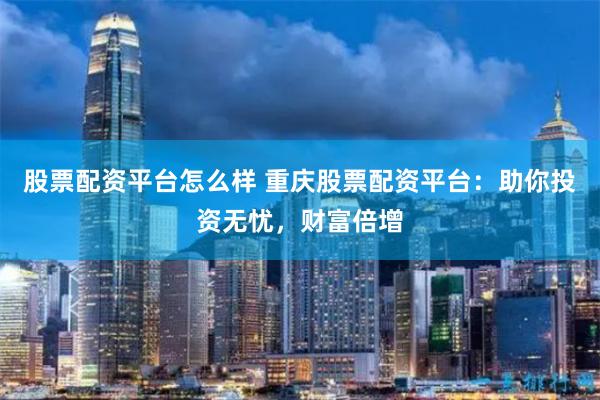 股票配资平台怎么样 重庆股票配资平台：助你投资无忧，财富倍增