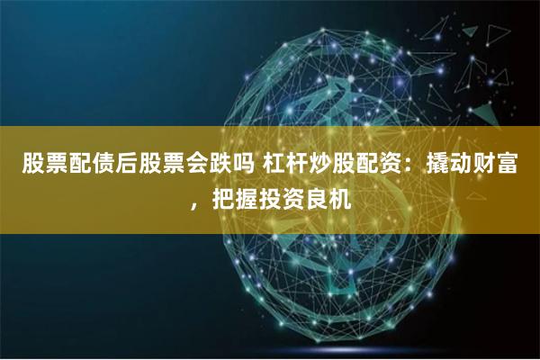 股票配债后股票会跌吗 杠杆炒股配资：撬动财富，把握投资良机