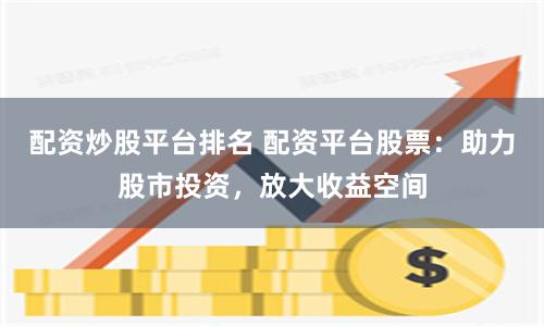 配资炒股平台排名 配资平台股票:助力股市投资,放大收益空间
