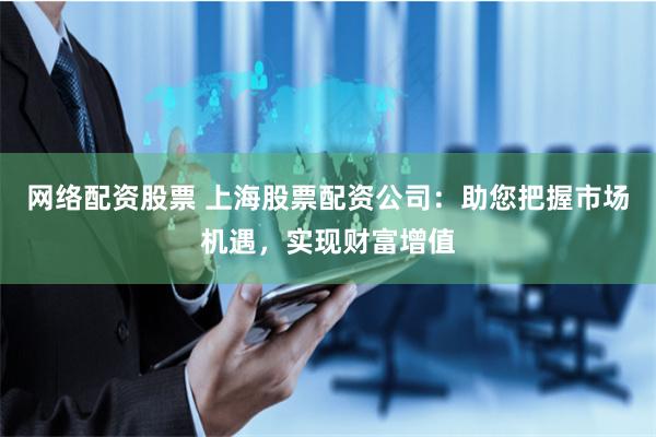 网络配资股票 上海股票配资公司：助您把握市场机遇，实现财富增值