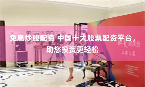 免息炒股配资 中国十大股票配资平台，助您投资更轻松
