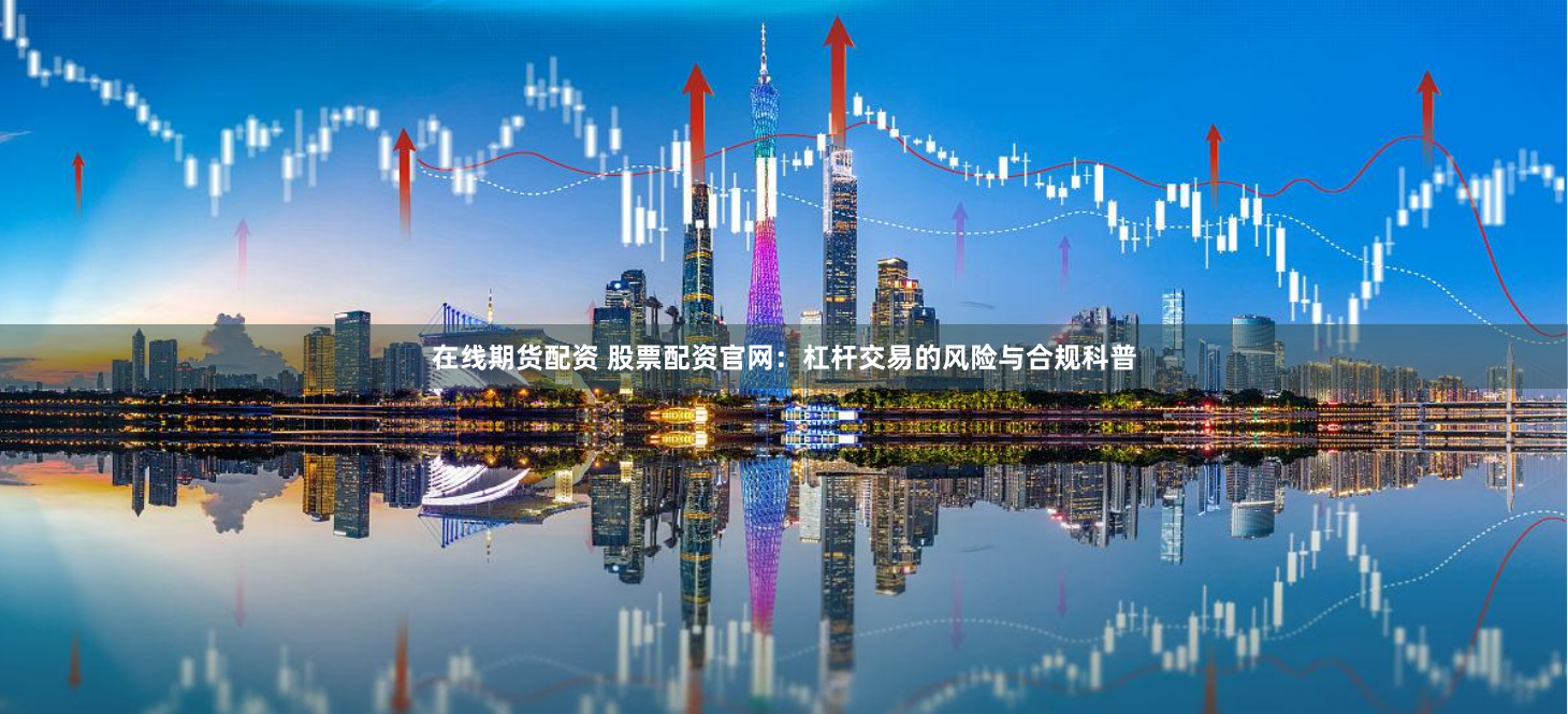 在线期货配资 股票配资官网:杠杆交易的风险与合规科普