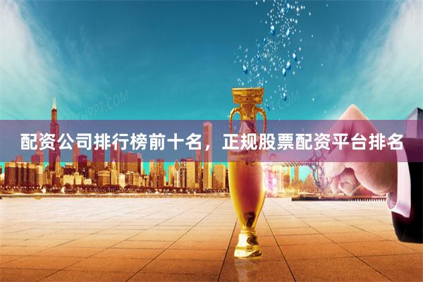 配资公司排行榜前十名，正规股票配资平台排名