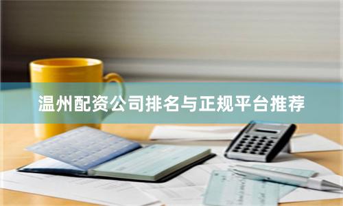 温州配资公司排名与正规平台推荐