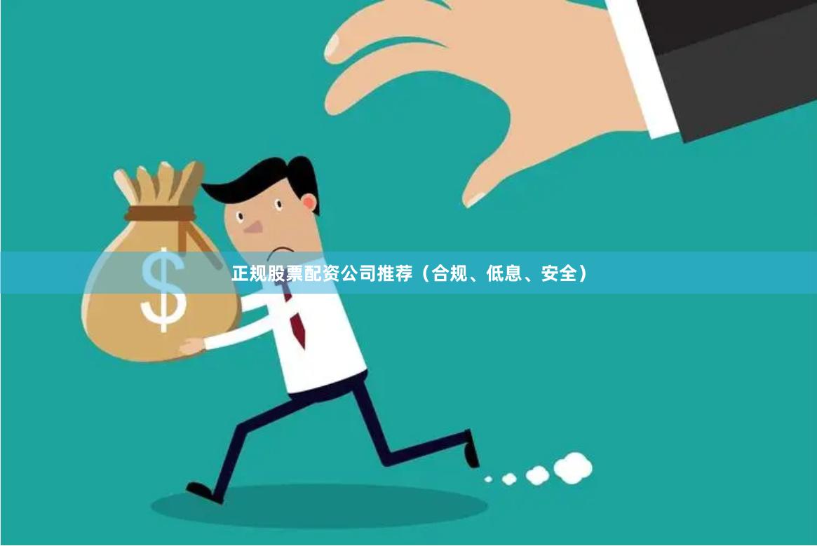 正规股票配资公司推荐（合规、低息、安全）