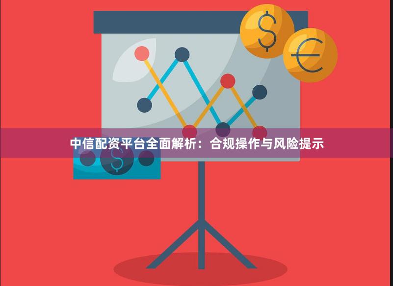 中信配资平台全面解析：合规操作与风险提示